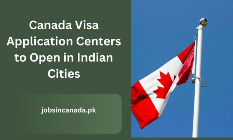 Canada Visa Application Centers to Open in Indian Cities